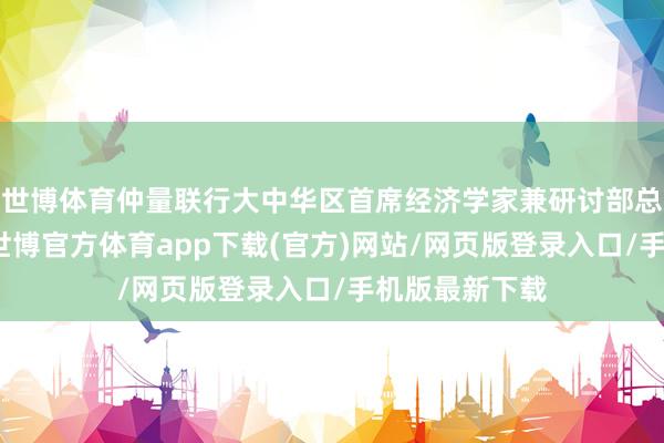 世博体育仲量联行大中华区首席经济学家兼研讨部总监庞溟默示-世博官方体育app下载(官方)网站/网页版登录入口/手机版最新下载