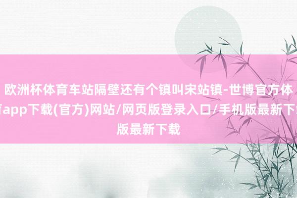 欧洲杯体育车站隔壁还有个镇叫宋站镇-世博官方体育app下载(官方)网站/网页版登录入口/手机版最新下载