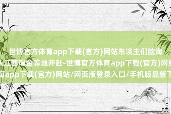 世博官方体育app下载(官方)网站东谈主们脑海中往往会流泄露赤军从江西瑞金等地开赴-世博官方体育app下载(官方)网站/网页版登录入口/手机版最新下载