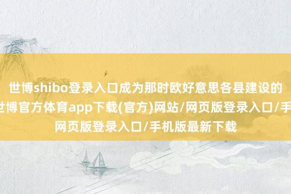 世博shibo登录入口成为那时欧好意思各县建设的第一个县委-世博官方体育app下载(官方)网站/网页版登录入口/手机版最新下载
