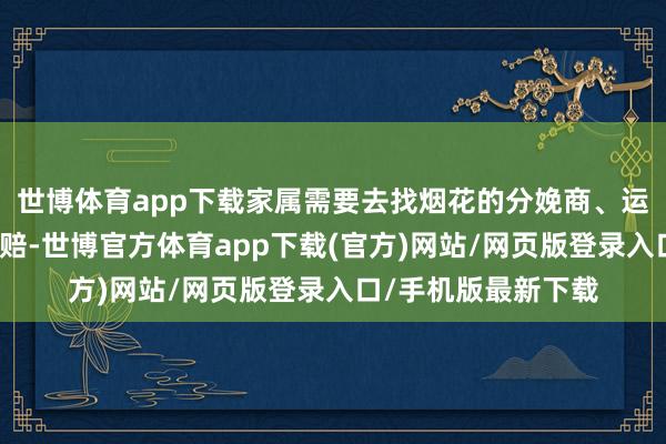 世博体育app下载家属需要去找烟花的分娩商、运载商包括销售商索赔-世博官方体育app下载(官方)网站/网页版登录入口/手机版最新下载