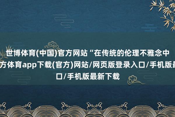 世博体育(中国)官方网站　　“在传统的伦理不雅念中-世博官方体育app下载(官方)网站/网页版登录入口/手机版最新下载
