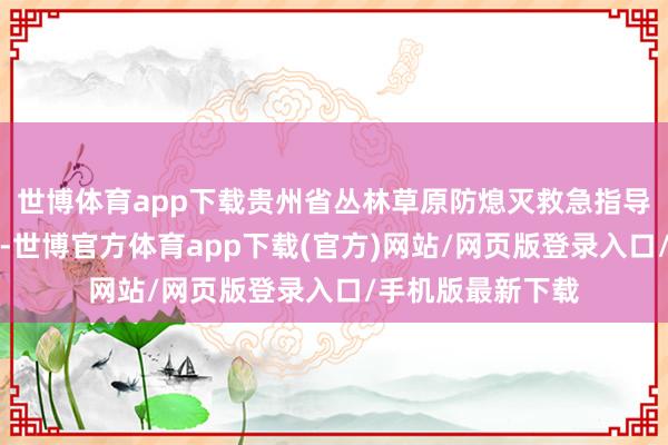 世博体育app下载贵州省丛林草原防熄灭救急指导部发布情况通报-世博官方体育app下载(官方)网站/网页版登录入口/手机版最新下载