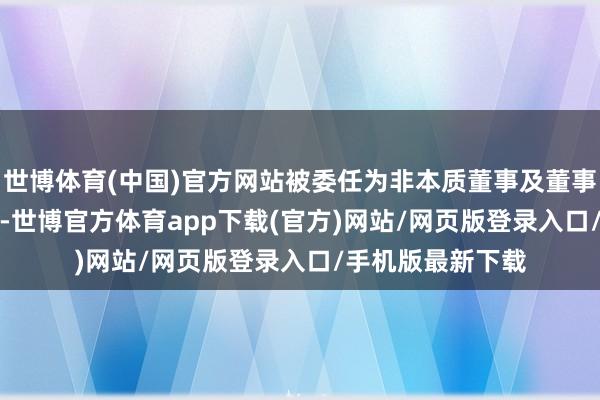 世博体育(中国)官方网站被委任为非本质董事及董事会主席　　与此同期-世博官方体育app下载(官方)网站/网页版登录入口/手机版最新下载