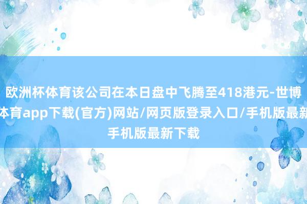 欧洲杯体育该公司在本日盘中飞腾至418港元-世博官方体育app下载(官方)网站/网页版登录入口/手机版最新下载