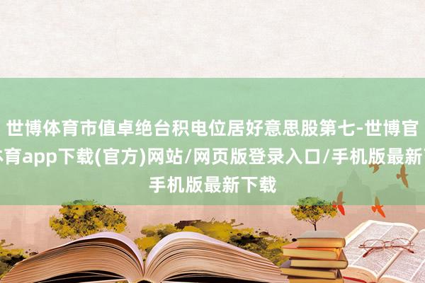 世博体育市值卓绝台积电位居好意思股第七-世博官方体育app下载(官方)网站/网页版登录入口/手机版最新下载