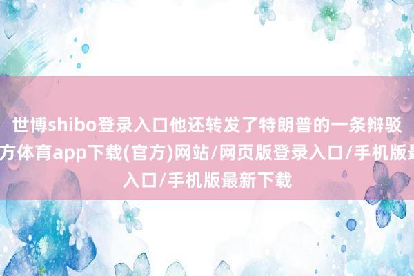 世博shibo登录入口他还转发了特朗普的一条辩驳-世博官方体育app下载(官方)网站/网页版登录入口/手机版最新下载