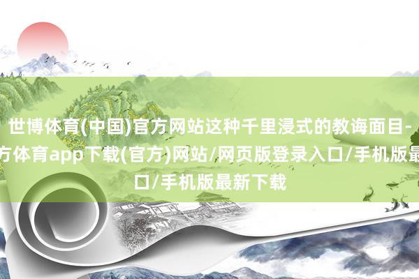 世博体育(中国)官方网站这种千里浸式的教诲面目-世博官方体育app下载(官方)网站/网页版登录入口/手机版最新下载