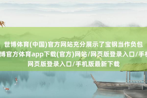 世博体育(中国)官方网站充分展示了宝钢当作负包袱的央企-世博官方体育app下载(官方)网站/网页版登录入口/手机版最新下载