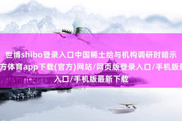 世博shibo登录入口中国稀土给与机构调研时暗示-世博官方体育app下载(官方)网站/网页版登录入口/手机版最新下载