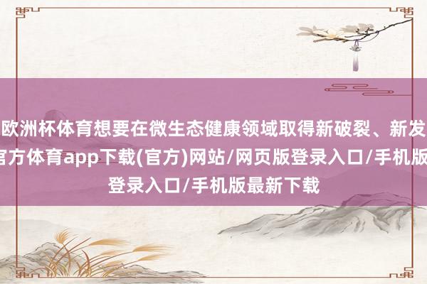 欧洲杯体育想要在微生态健康领域取得新破裂、新发展-世博官方体育app下载(官方)网站/网页版登录入口/手机版最新下载
