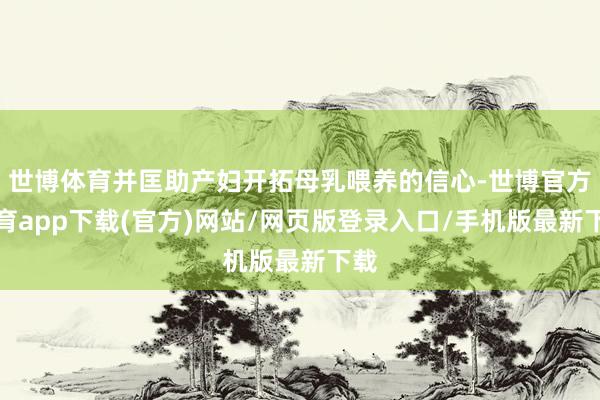 世博体育并匡助产妇开拓母乳喂养的信心-世博官方体育app下载(官方)网站/网页版登录入口/手机版最新下载