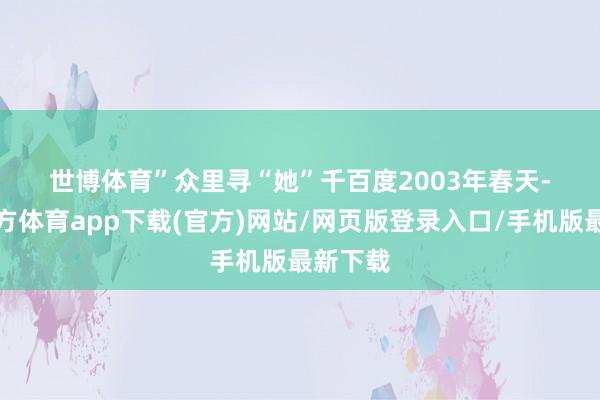 世博体育”　　众里寻“她”千百度　　2003年春天-世博官方体育app下载(官方)网站/网页版登录入口/手机版最新下载