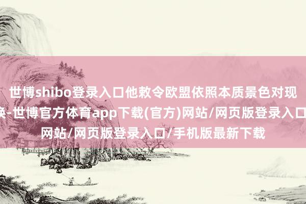 世博shibo登录入口他敕令欧盟依照本质景色对现行战略作念出退换-世博官方体育app下载(官方)网站/网页版登录入口/手机版最新下载