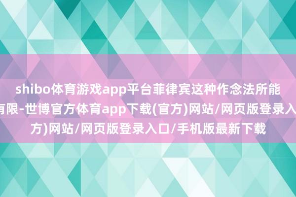 shibo体育游戏app平台菲律宾这种作念法所能产生的服从会极为有限-世博官方体育app下载(官方)网站/网页版登录入口/手机版最新下载