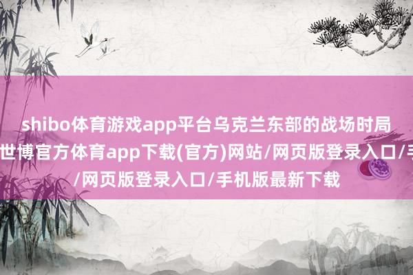 shibo体育游戏app平台乌克兰东部的战场时局咫尺极为勤苦-世博官方体育app下载(官方)网站/网页版登录入口/手机版最新下载