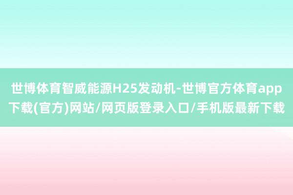 世博体育智威能源H25发动机-世博官方体育app下载(官方)网站/网页版登录入口/手机版最新下载