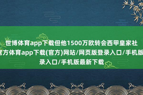 世博体育app下载但他1500万欧转会西甲皇家社会-世博官方体育app下载(官方)网站/网页版登录入口/手机版最新下载