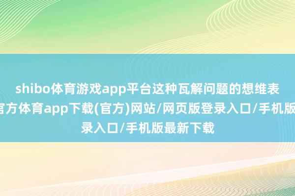 shibo体育游戏app平台这种瓦解问题的想维表情-世博官方体育app下载(官方)网站/网页版登录入口/手机版最新下载