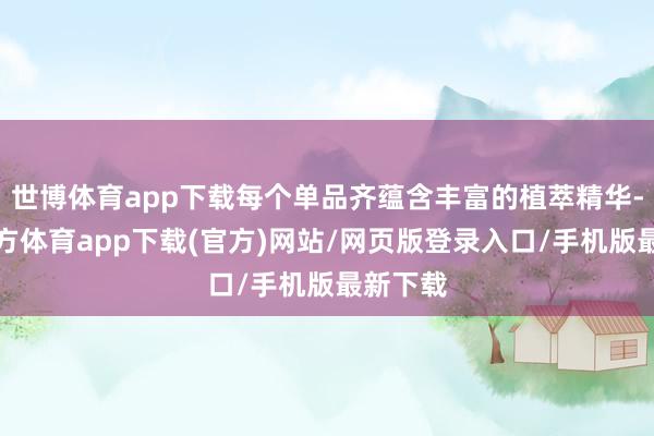 世博体育app下载每个单品齐蕴含丰富的植萃精华-世博官方体育app下载(官方)网站/网页版登录入口/手机版最新下载