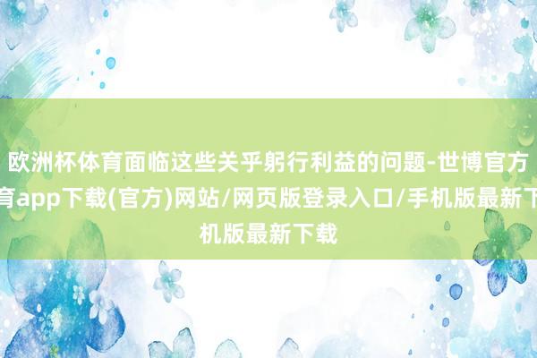 欧洲杯体育面临这些关乎躬行利益的问题-世博官方体育app下载(官方)网站/网页版登录入口/手机版最新下载