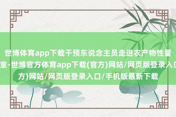 世博体育app下载干预东说念主员走进农产物性量安全定量检测实验室-世博官方体育app下载(官方)网站/网页版登录入口/手机版最新下载