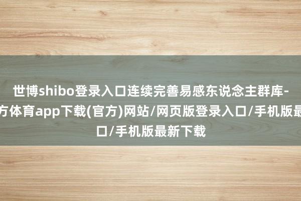 世博shibo登录入口连续完善易感东说念主群库-世博官方体育app下载(官方)网站/网页版登录入口/手机版最新下载