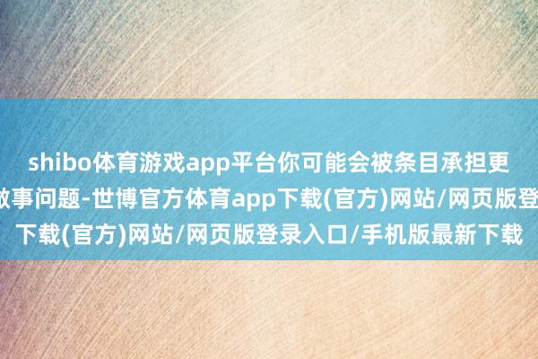 shibo体育游戏app平台你可能会被条目承担更多的使命或处理复杂的做事问题-世博官方体育app下载(官方)网站/网页版登录入口/手机版最新下载