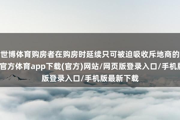 世博体育购房者在购房时延续只可被迫吸收斥地商的订价-世博官方体育app下载(官方)网站/网页版登录入口/手机版最新下载