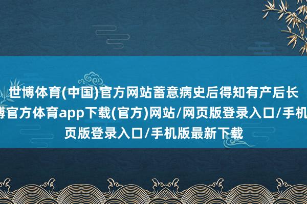 世博体育(中国)官方网站蓄意病史后得知有产后长期熬夜-世博官方体育app下载(官方)网站/网页版登录入口/手机版最新下载