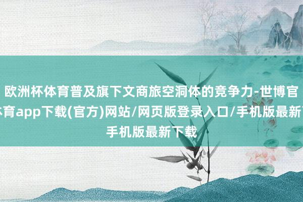 欧洲杯体育普及旗下文商旅空洞体的竞争力-世博官方体育app下载(官方)网站/网页版登录入口/手机版最新下载