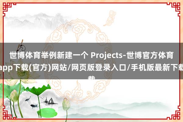 世博体育举例新建一个 Projects-世博官方体育app下载(官方)网站/网页版登录入口/手机版最新下载