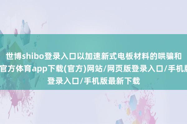 世博shibo登录入口以加速新式电板材料的哄骗和出产-世博官方体育app下载(官方)网站/网页版登录入口/手机版最新下载