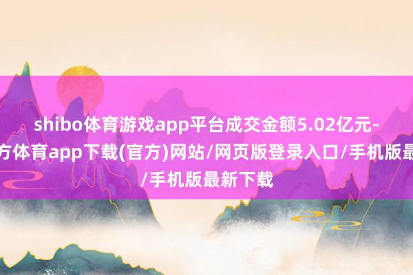 shibo体育游戏app平台成交金额5.02亿元-世博官方体育app下载(官方)网站/网页版登录入口/手机版最新下载