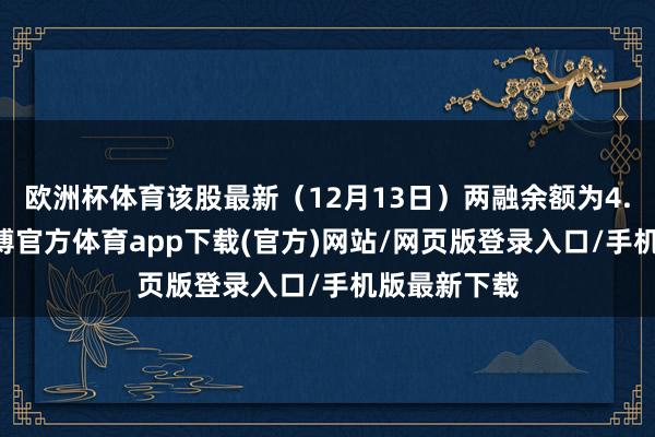 欧洲杯体育该股最新（12月13日）两融余额为4.06亿元-世博官方体育app下载(官方)网站/网页版登录入口/手机版最新下载