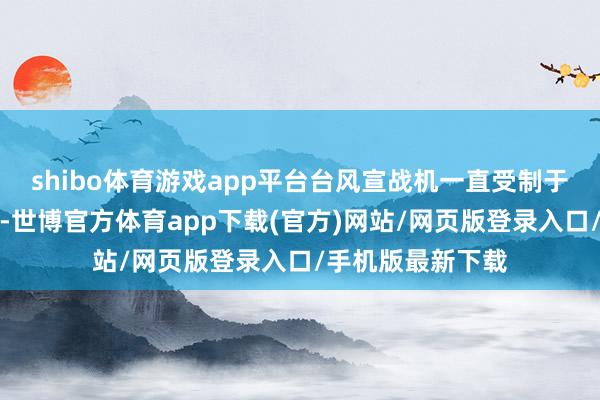 shibo体育游戏app平台台风宣战机一直受制于德国的出口策略-世博官方体育app下载(官方)网站/网页版登录入口/手机版最新下载