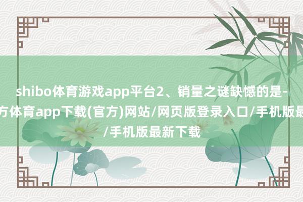 shibo体育游戏app平台2、销量之谜缺憾的是-世博官方体育app下载(官方)网站/网页版登录入口/手机版最新下载