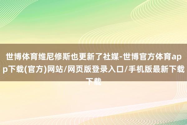 世博体育维尼修斯也更新了社媒-世博官方体育app下载(官方)网站/网页版登录入口/手机版最新下载