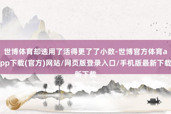 世博体育却选用了活得更了了小数-世博官方体育app下载(官方)网站/网页版登录入口/手机版最新下载