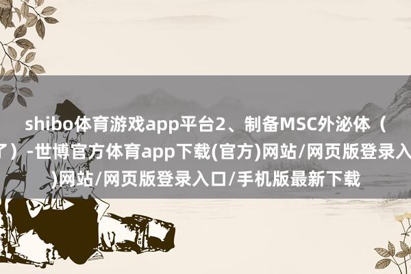 shibo体育游戏app平台2、制备MSC外泌体（过程太复杂就不说了）-世博官方体育app下载(官方)网站/网页版登录入口/手机版最新下载