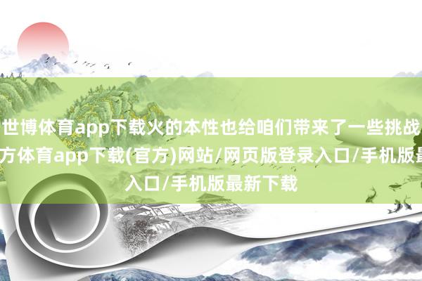 世博体育app下载火的本性也给咱们带来了一些挑战-世博官方体育app下载(官方)网站/网页版登录入口/手机版最新下载