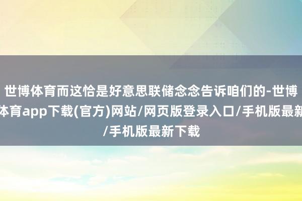 世博体育而这恰是好意思联储念念告诉咱们的-世博官方体育app下载(官方)网站/网页版登录入口/手机版最新下载