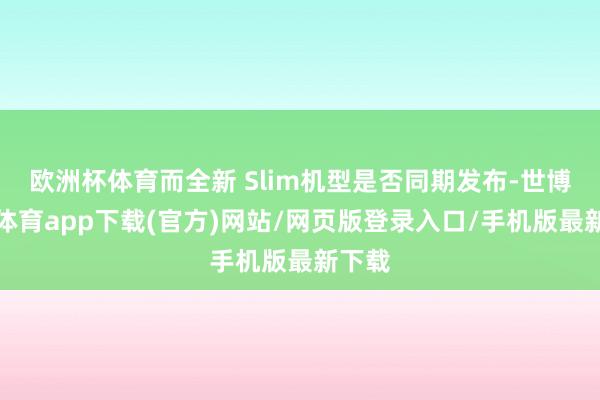 欧洲杯体育而全新 Slim机型是否同期发布-世博官方体育app下载(官方)网站/网页版登录入口/手机版最新下载