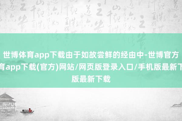世博体育app下载由于如故尝鲜的经由中-世博官方体育app下载(官方)网站/网页版登录入口/手机版最新下载