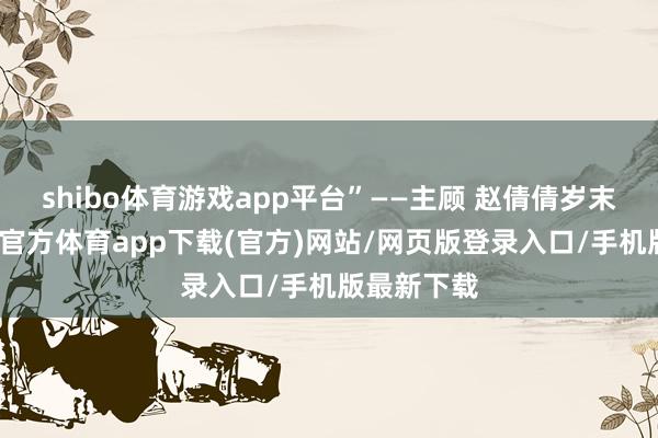 shibo体育游戏app平台”——主顾 赵倩倩岁末年尾-世博官方体育app下载(官方)网站/网页版登录入口/手机版最新下载