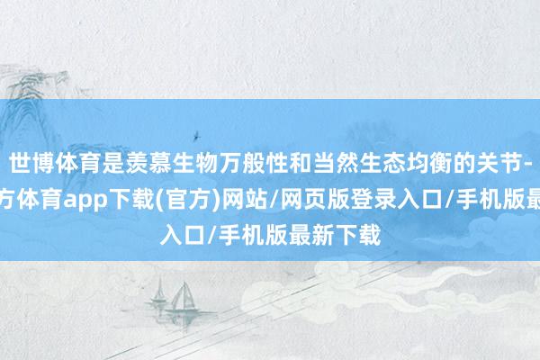 世博体育是羡慕生物万般性和当然生态均衡的关节-世博官方体育app下载(官方)网站/网页版登录入口/手机版最新下载
