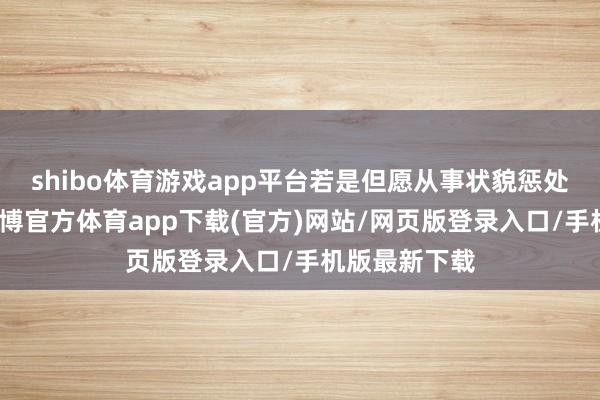 shibo体育游戏app平台若是但愿从事状貌惩处相关责任-世博官方体育app下载(官方)网站/网页版登录入口/手机版最新下载