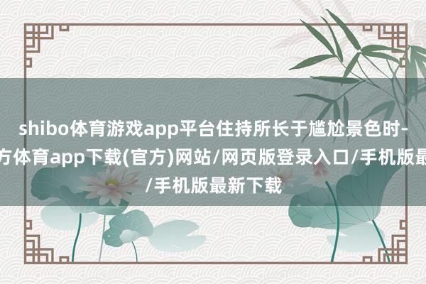 shibo体育游戏app平台住持所长于尴尬景色时-世博官方体育app下载(官方)网站/网页版登录入口/手机版最新下载