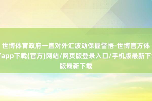 世博体育政府一直对外汇波动保握警悟-世博官方体育app下载(官方)网站/网页版登录入口/手机版最新下载
