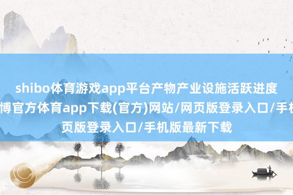shibo体育游戏app平台产物产业设施活跃进度尤为卓著-世博官方体育app下载(官方)网站/网页版登录入口/手机版最新下载